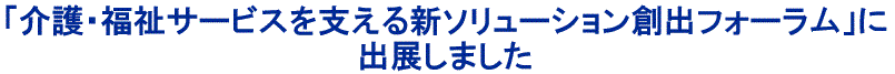 「介護・福祉サービスを支える新ソリューション創出フォーラム」に出展します